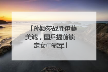 孙颖莎战胜伊藤美诚，国乒提前锁定女单冠军