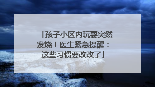孩子小区内玩耍突然发烧！医生紧急提醒：这些习惯要改改了