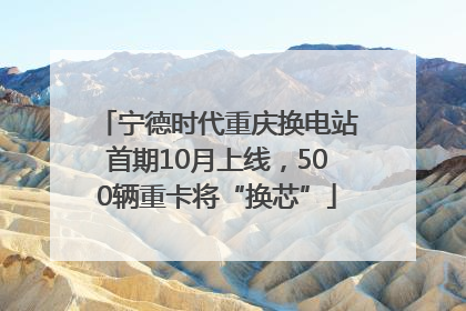 宁德时代重庆换电站首期10月上线，500辆重卡将“换芯”