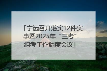 宁远召开落实12件实事暨2025年“三考”组考工作调度会议
