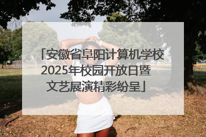 安徽省阜阳计算机学校2025年校园开放日暨文艺展演精彩纷呈