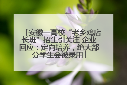 安徽一高校“老乡鸡店长班”招生引关注 企业回应：定向培养，绝大部分学生会被录用