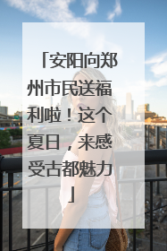 安阳向郑州市民送福利啦！这个夏日，来感受古都魅力