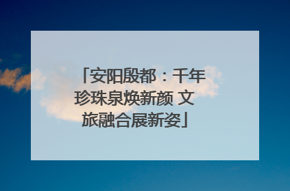 安阳殷都：千年珍珠泉焕新颜 文旅融合展新姿