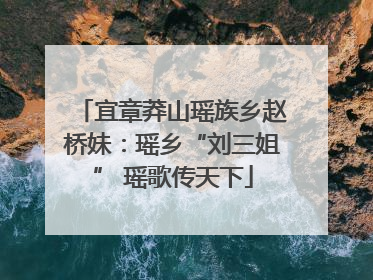 宜章莽山瑶族乡赵桥妹：瑶乡“刘三姐” 瑶歌传天下