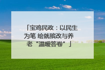 宝鸡民政：以民生为笔 绘就殡改与养老“温暖答卷”