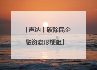 声纳丨破除民企融资隐形梗阻