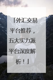 外汇交易平台推荐，五大实力派平台深度解析！