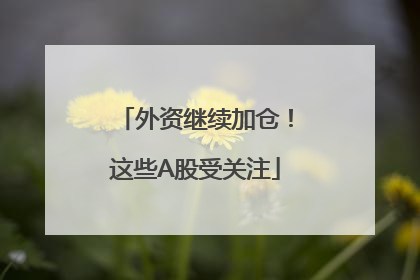 外资继续加仓！这些A股受关注