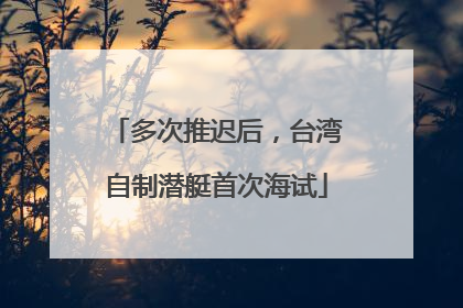 多次推迟后，台湾自制潜艇首次海试