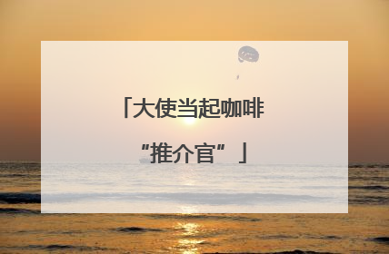 大使当起咖啡“推介官”