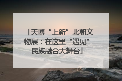 天博“上新”北朝文物展：在这里“遇见”民族融合大舞台