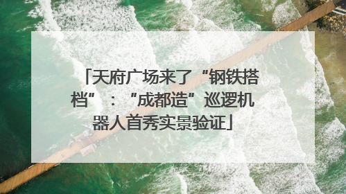 天府广场来了“钢铁搭档”：“成都造”巡逻机器人首秀实景验证