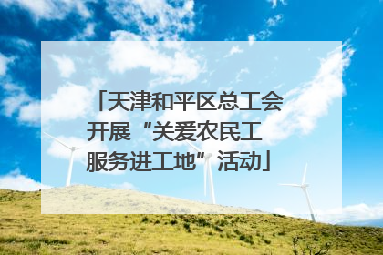 天津和平区总工会开展“关爱农民工 服务进工地”活动