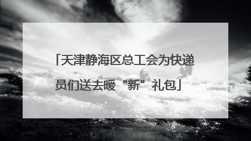 天津静海区总工会为快递员们送去暖“新”礼包
