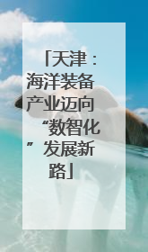 天津：海洋装备产业迈向“数智化”发展新路