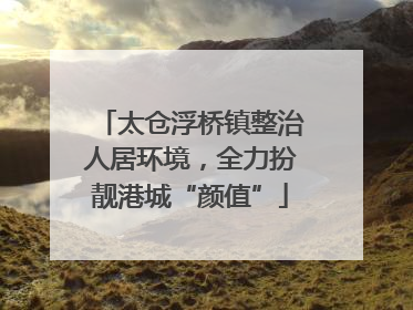 太仓浮桥镇整治人居环境，全力扮靓港城“颜值”