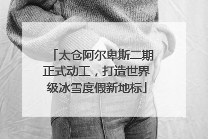 太仓阿尔卑斯二期正式动工，打造世界级冰雪度假新地标