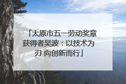 太原市五一劳动奖章获得者吴波：以技术为刃 向创新而行
