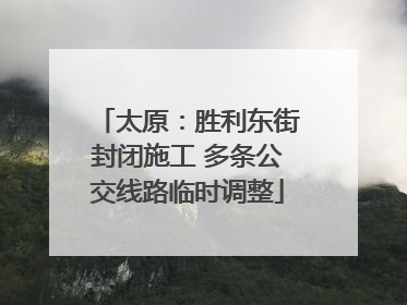 太原：胜利东街封闭施工 多条公交线路临时调整