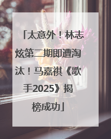 太意外！林志炫第二期即遭淘汰！马嘉祺《歌手2025》揭榜成功