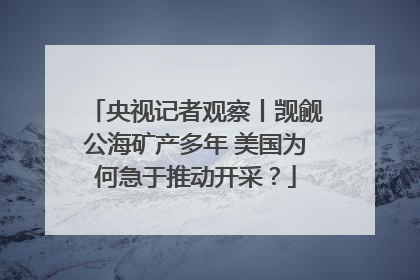 央视记者观察丨觊觎公海矿产多年 美国为何急于推动开采？