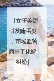 女子美睫引发睫毛炎，市场监管局出手化解纠纷