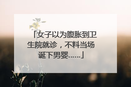 女子以为腹胀到卫生院就诊，不料当场诞下男婴……
