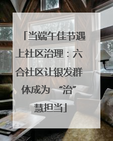 当端午佳节遇上社区治理：六合社区让银发群体成为 “治” 慧担当