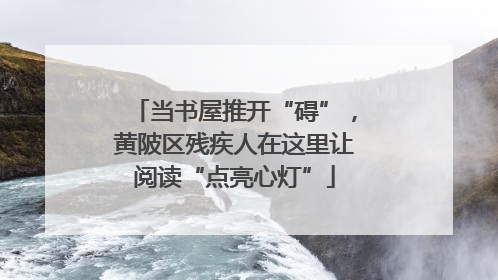 当书屋推开“碍”，黄陂区残疾人在这里让阅读“点亮心灯”