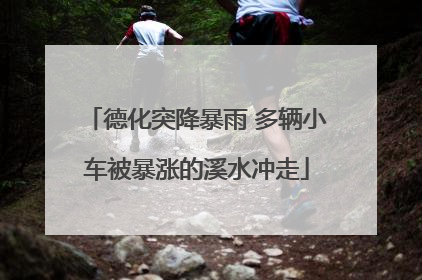 德化突降暴雨 多辆小车被暴涨的溪水冲走