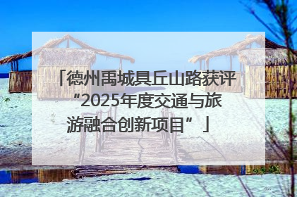 德州禹城具丘山路获评“2025年度交通与旅游融合创新项目”