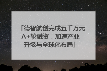 德智航创完成五千万元 A+轮融资，加速产业升级与全球化布局