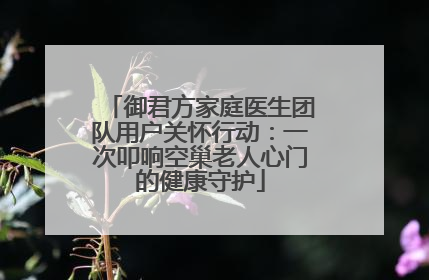御君方家庭医生团队用户关怀行动：一次叩响空巢老人心门的健康守护