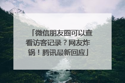 微信朋友圈可以查看访客记录？网友炸锅！腾讯最新回应