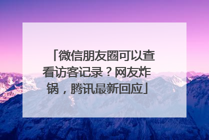 微信朋友圈可以查看访客记录？网友炸锅，腾讯最新回应
