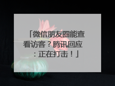 微信朋友圈能查看访客？腾讯回应：正在打击！