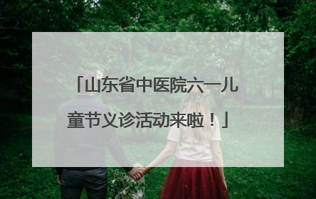 山东省中医院六一儿童节义诊活动来啦！