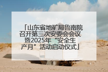 山东省地矿局鲁南院召开第三次安委会会议暨2025年“安全生产月”活动启动仪式