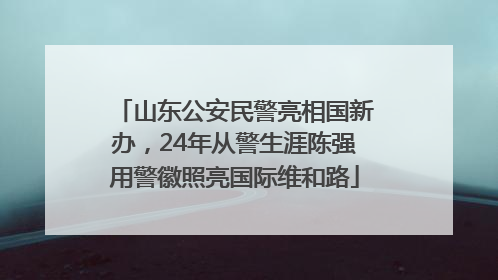 山东公安民警亮相国新办，24年从警生涯陈强用警徽照亮国际维和路