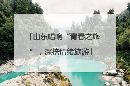 山东唱响“青春之旅”，深挖情绪旅游