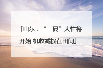 山东：“三夏”大忙将开始 机收减损在田间