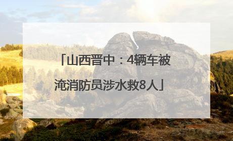 山西晋中：4辆车被淹消防员涉水救8人