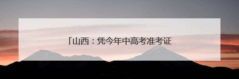 山西：凭今年中高考准考证 游览这些景区可享受优惠