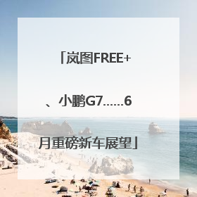 岚图FREE+、小鹏G7……6月重磅新车展望