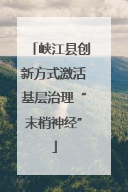 峡江县创新方式激活基层治理“末梢神经”