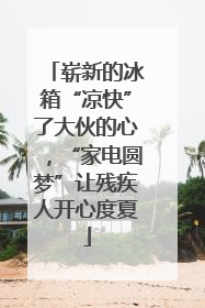 崭新的冰箱“凉快”了大伙的心，“家电圆梦”让残疾人开心度夏
