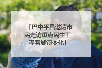 巴中平昌邀请市民走访重点民生工程看城镇变化