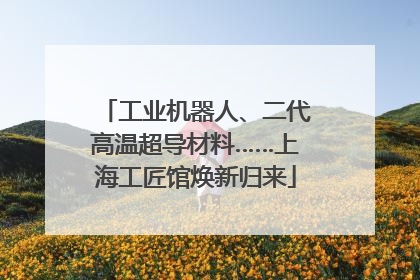 工业机器人、二代高温超导材料……上海工匠馆焕新归来