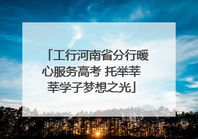 工行河南省分行暖心服务高考 托举莘莘学子梦想之光